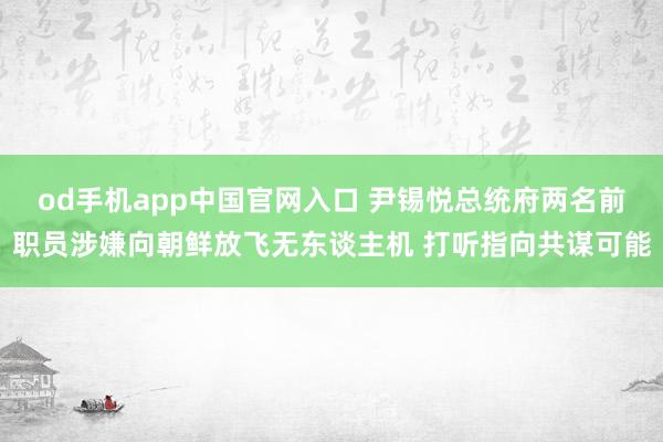 od手机app中国官网入口 尹锡悦总统府两名前职员涉嫌向朝鲜放飞无东谈主机 打听指向共谋可能