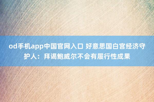 od手机app中国官网入口 好意思国白宫经济守护人：拜谒鲍威尔不会有履行性成果