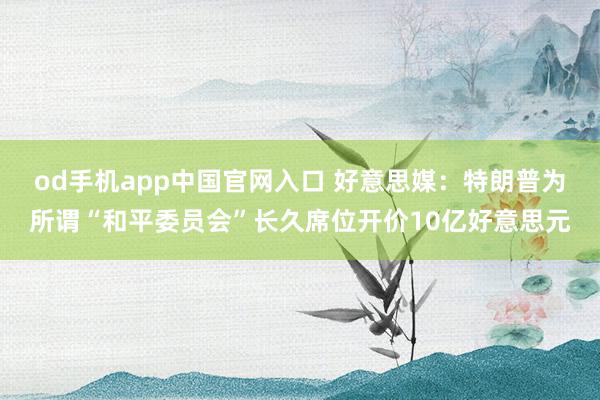 od手机app中国官网入口 好意思媒：特朗普为所谓“和平委员会”长久席位开价10亿好意思元
