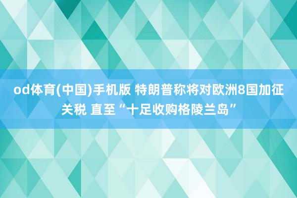 od体育(中国)手机版 特朗普称将对欧洲8国加征关税 直至“十足收购格陵兰岛”
