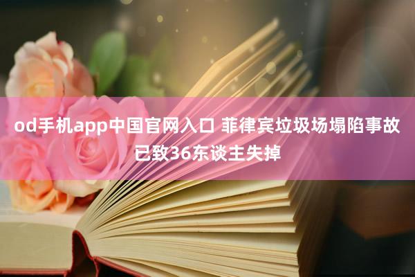 od手机app中国官网入口 菲律宾垃圾场塌陷事故已致36东谈主失掉