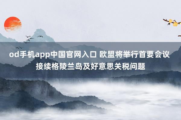 od手机app中国官网入口 欧盟将举行首要会议 接续格陵兰岛及好意思关税问题