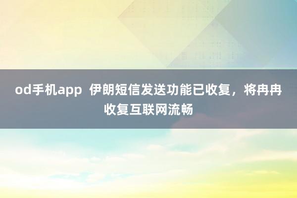od手机app  伊朗短信发送功能已收复，将冉冉收复互联网流畅