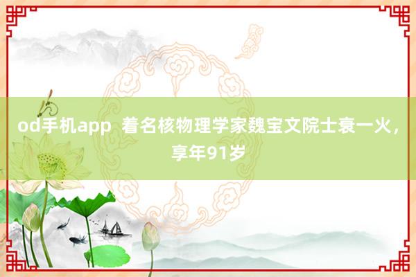 od手机app  着名核物理学家魏宝文院士衰一火，享年91岁