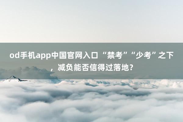 od手机app中国官网入口 “禁考”“少考”之下，减负能否信得过落地？