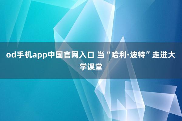 od手机app中国官网入口 当“哈利·波特”走进大学课堂