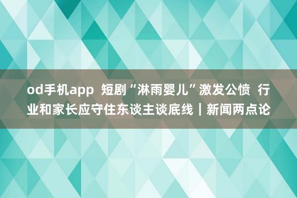 od手机app  短剧“淋雨婴儿”激发公愤  行业和家长应守住东谈主谈底线｜新闻两点论