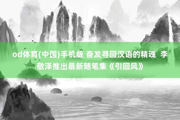 od体育(中国)手机版 奋发寻回汉语的精魂  李敬泽推出最新随笔集《引回风》