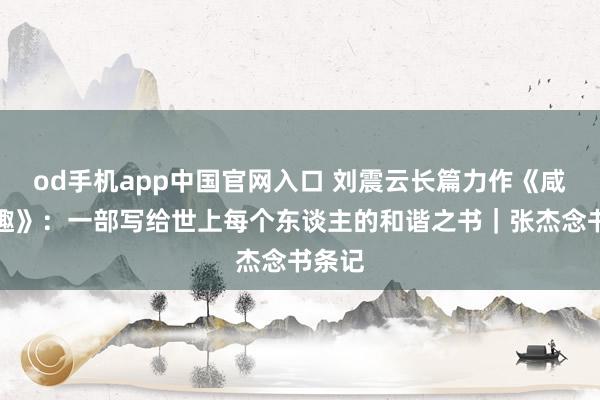 od手机app中国官网入口 刘震云长篇力作《咸的打趣》：一部写给世上每个东谈主的和谐之书｜张杰念书条记
