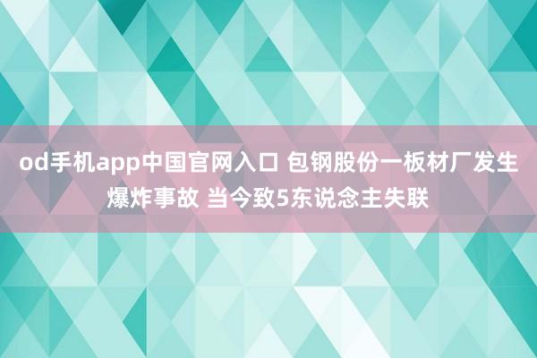 od手机app中国官网入口 包钢股份一板材厂发生爆炸事故 当今致5东说念主失联