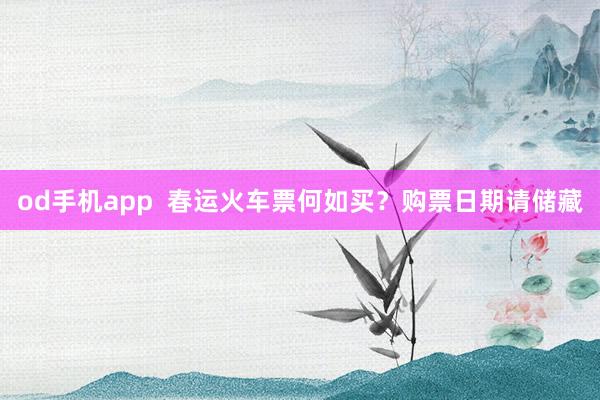od手机app  春运火车票何如买？购票日期请储藏