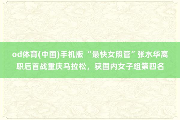 od体育(中国)手机版 “最快女照管”张水华离职后首战重庆马拉松，获国内女子组第四名