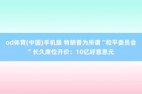 od体育(中国)手机版 特朗普为所谓“和平委员会”长久席位开价：10亿好意思元