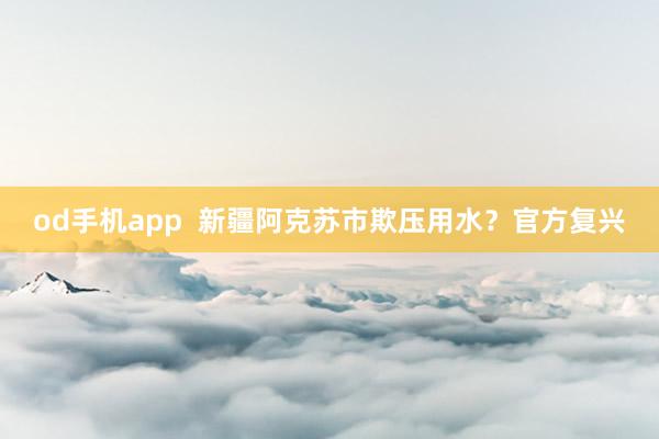 od手机app  新疆阿克苏市欺压用水？官方复兴