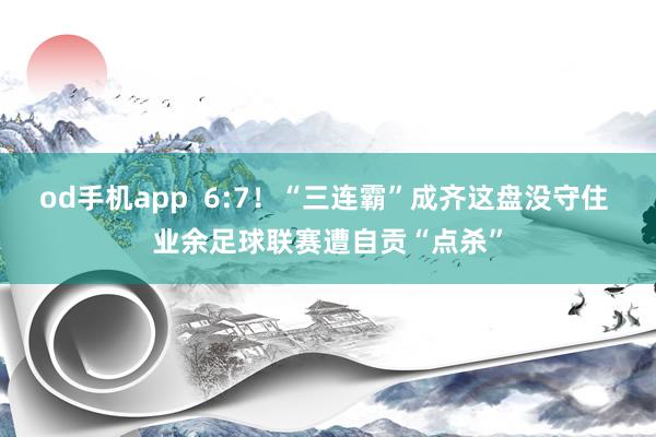 od手机app  6:7！“三连霸”成齐这盘没守住 业余足球联赛遭自贡“点杀”