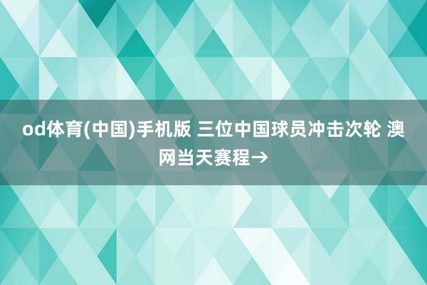 od体育(中国)手机版 三位中国球员冲击次轮 澳网当天赛程→