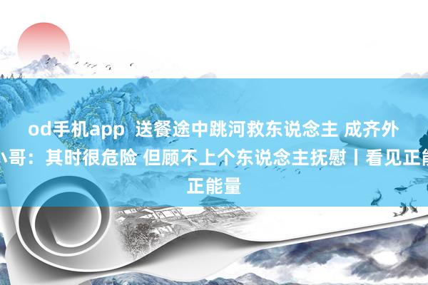 od手机app  送餐途中跳河救东说念主 成齐外卖小哥：其时很危险 但顾不上个东说念主抚慰丨看见正能量