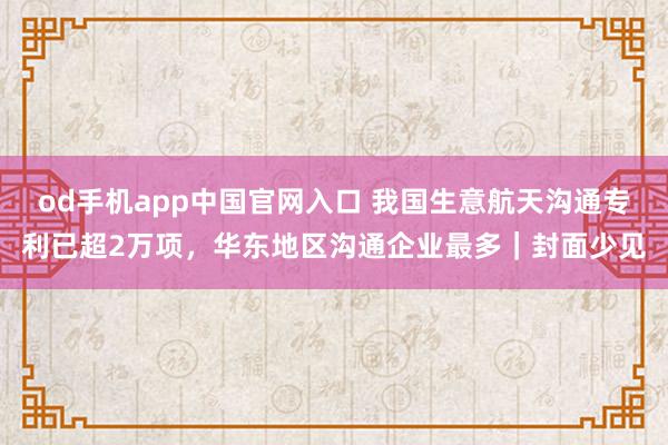 od手机app中国官网入口 我国生意航天沟通专利已超2万项，华东地区沟通企业最多｜封面少见