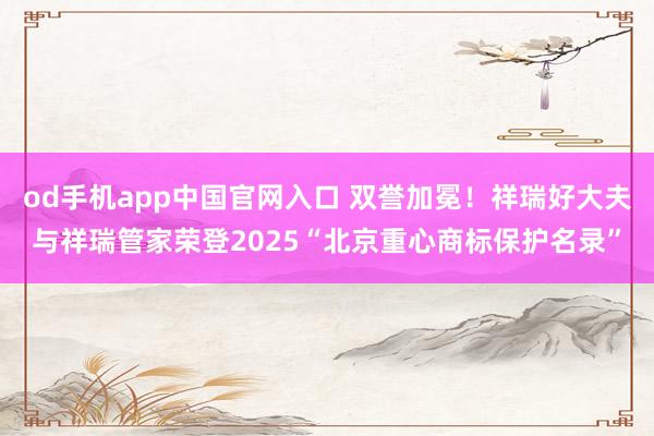 od手机app中国官网入口 双誉加冕！祥瑞好大夫与祥瑞管家荣登2025“北京重心商标保护名录”