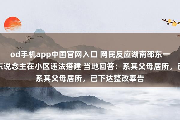 od手机app中国官网入口 网民反应湖南邵东一职能部门郑重东说念主在小区违法搭建 当地回答：系其父母居所，已下达整改奉告