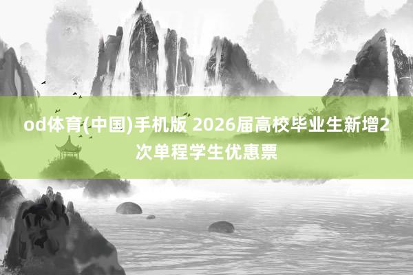 od体育(中国)手机版 2026届高校毕业生新增2次单程学生优惠票