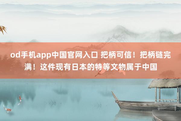 od手机app中国官网入口 把柄可信！把柄链完满！这件现有日本的特等文物属于中国
