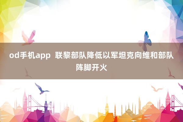 od手机app  联黎部队降低以军坦克向维和部队阵脚开火