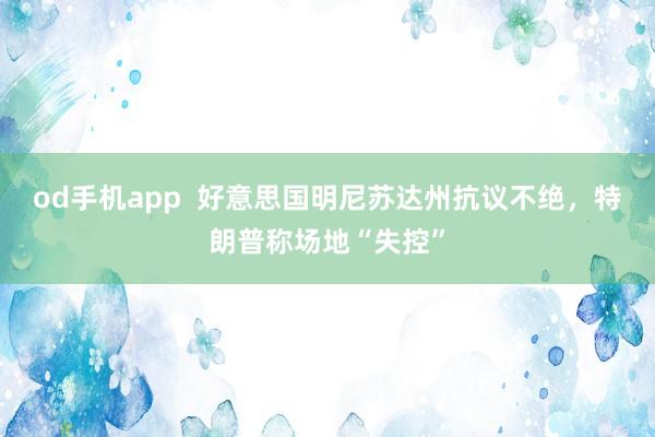 od手机app  好意思国明尼苏达州抗议不绝，特朗普称场地“失控”