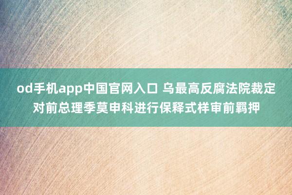 od手机app中国官网入口 乌最高反腐法院裁定对前总理季莫申科进行保释式样审前羁押