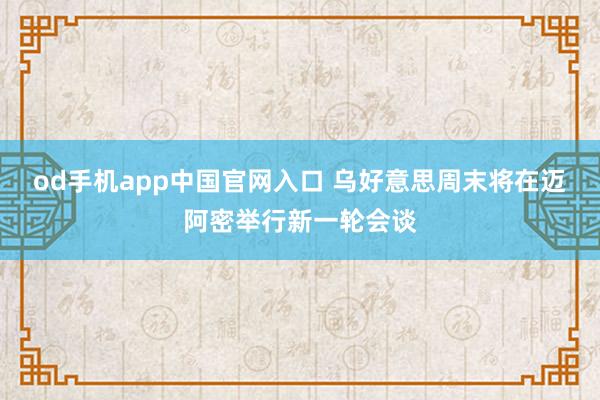 od手机app中国官网入口 乌好意思周末将在迈阿密举行新一轮会谈