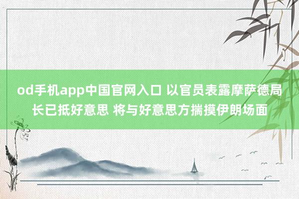 od手机app中国官网入口 以官员表露摩萨德局长已抵好意思 将与好意思方揣摸伊朗场面