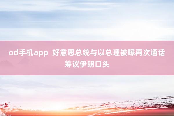 od手机app  好意思总统与以总理被曝再次通话筹议伊朗口头