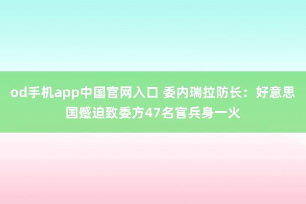 od手机app中国官网入口 委内瑞拉防长：好意思国蹙迫致委方47名官兵身一火