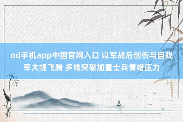 od手机app中国官网入口 以军战后创伤与自戕率大幅飞腾 多线突破加重士兵情绪压力