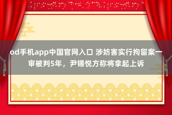 od手机app中国官网入口 涉妨害实行拘留案一审被判5年，尹锡悦方称将拿起上诉