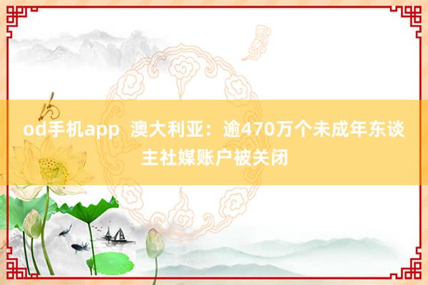 od手机app  澳大利亚：逾470万个未成年东谈主社媒账户被关闭