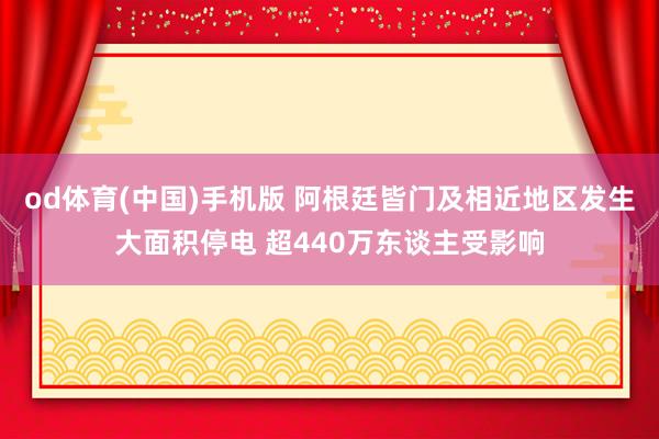 od体育(中国)手机版 阿根廷皆门及相近地区发生大面积停电 超440万东谈主受影响