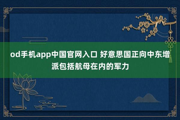 od手机app中国官网入口 好意思国正向中东增派包括航母在内的军力