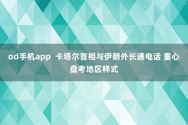 od手机app  卡塔尔首相与伊朗外长通电话 重心盘考地区样式