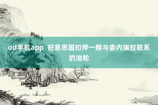 od手机app  好意思国扣押一艘与委内瑞拉联系的油轮