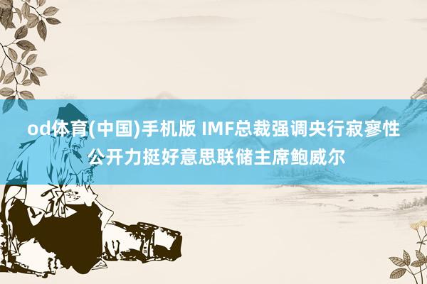 od体育(中国)手机版 IMF总裁强调央行寂寥性 公开力挺好意思联储主席鲍威尔