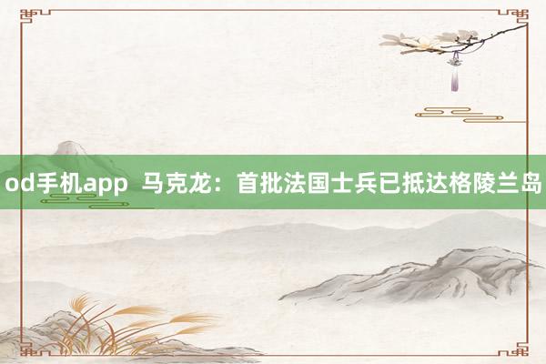 od手机app  马克龙：首批法国士兵已抵达格陵兰岛