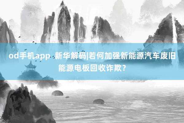 od手机app  新华解码|若何加强新能源汽车废旧能源电板回收诈欺？