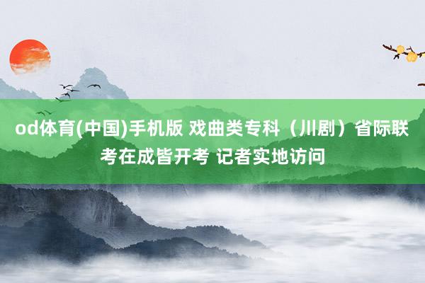 od体育(中国)手机版 戏曲类专科（川剧）省际联考在成皆开考 记者实地访问