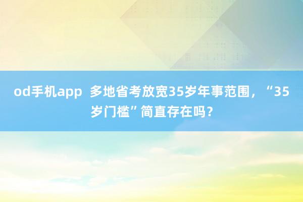 od手机app  多地省考放宽35岁年事范围，“35岁门槛”简直存在吗？