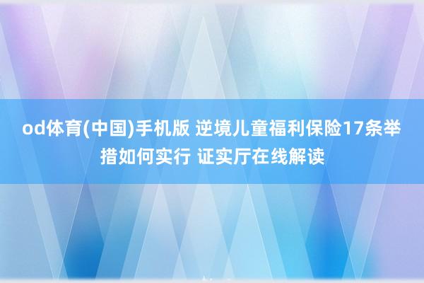 od体育(中国)手机版 逆境儿童福利保险17条举措如何实行 证实厅在线解读