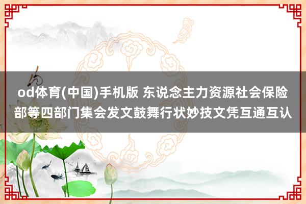 od体育(中国)手机版 东说念主力资源社会保险部等四部门集会发文鼓舞行状妙技文凭互通互认