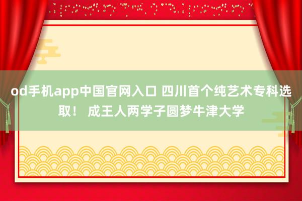 od手机app中国官网入口 四川首个纯艺术专科选取！ 成王人两学子圆梦牛津大学