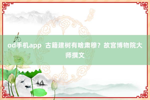 od手机app  古籍建树有啥肃穆？故宫博物院大师撰文
