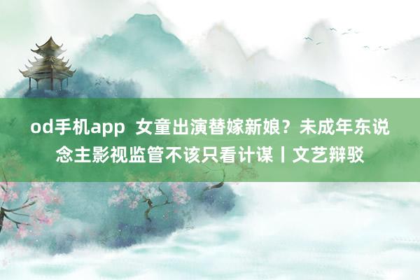 od手机app  女童出演替嫁新娘？未成年东说念主影视监管不该只看计谋丨文艺辩驳